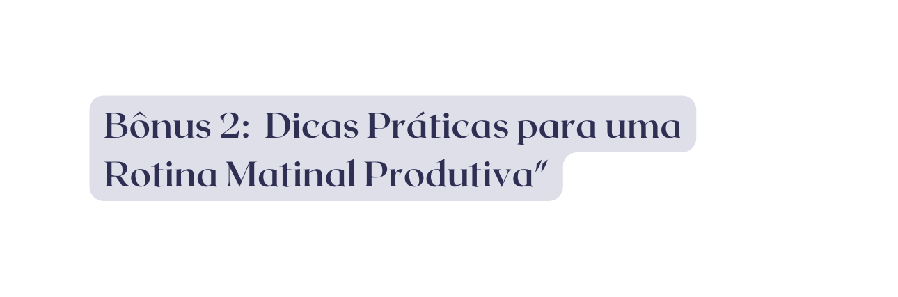 Bônus 2 Dicas Práticas para uma Rotina Matinal Produtiva